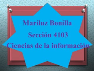 Mariluz Bonilla
      Sección 4103
Ciencias de la información
 