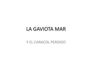 LA GAVIOTA MAR
Y EL CARACOL PERDIDO
 