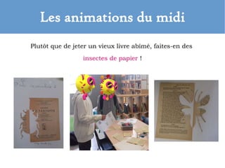 Les animations du midi
Plutôt que de jeter un vieux livre abîmé, faites-en des
insectes de papier !
 