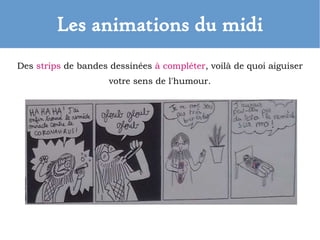 Les animations du midi
Des strips de bandes dessinées à compléter, voilà de quoi aiguiser
votre sens de l'humour.
 