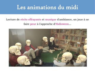 Les animations du midi
Lecture de récits effrayants et musique d'ambiance, on joue à se
faire peur à l'approche d'Halloween...
 