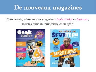 De nouveaux magazines
Cette année, découvrez les magazines Geek Junior et Sporteen,
pour les férus du numérique et du sport.
 