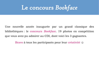Le concours Bookface
Une nouvelle année inaugurée par un grand classique des
bibliothèques : le concours Bookface. 19 photos en compétition
que vous avez pu admirer au CDI, dont voici les 3 gagnantes.
Bravo à tous les participants pour leur créativité ☺
 