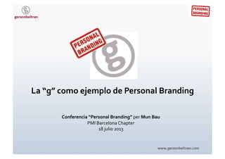 www.gersonbeltran.com	
  
Conferencia	
  “Personal	
  Branding”	
  per	
  Mun	
  Bau	
  
PMI	
  Barcelona	
  Chapter	
  
18	
  julio	
  2013	
  
La	
  “g”	
  como	
  ejemplo	
  de	
  Personal	
  Branding	
  
 