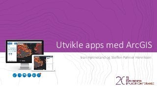 Utvikle apps med ArcGIS
Ivan Hjelmeland og Steffen Pøhner Henriksen
 