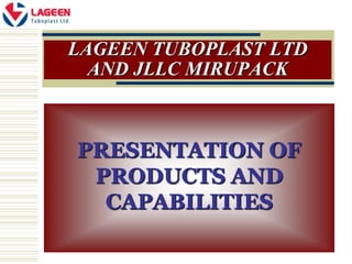 LAGEEN TUBOPLAST LTD
  AND JLLC MIRUPACK



PRESENTATION OF
 PRODUCTS AND
  CAPABILITIES
 