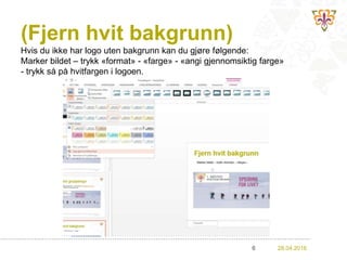 (Fjern hvit bakgrunn)
28.04.20166
Hvis du ikke har logo uten bakgrunn kan du gjøre følgende:
Marker bildet – trykk «format» - «farge» - «angi gjennomsiktig farge»
- trykk så på hvitfargen i logoen.
 