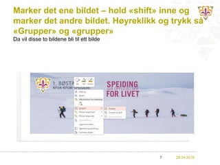 Marker det ene bildet – hold «shift» inne og
marker det andre bildet. Høyreklikk og trykk så
«Grupper» og «grupper»
28.04.20167
Da vil disse to bildene bli til ett bilde
 