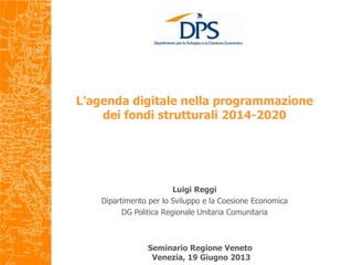 L’agenda digitale nella programmazione
dei fondi strutturali 2014-2020
Seminario Regione Veneto
Venezia, 19 Giugno 2013
Luigi Reggi
Dipartimento per lo Sviluppo e la Coesione Economica
DG Politica Regionale Unitaria Comunitaria
 
