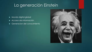 La generación Einstein 
 Mundo digital global 
 Acceso ala información 
 Generacion del conocimiento 
 