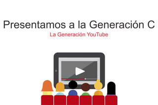 Presentamos a la Generación C
La Generación YouTube
 