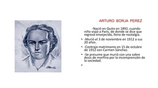 • Nació en Quito en 1892
• -Murió elARTURO BORJA PEREZ 3
de noviembre en 1912 a sus 20 años .
• -Con-Nació en Quito en 189...