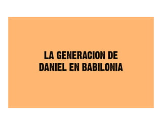 LA GENERACION DE
DANIEL EN BABILONIA
 