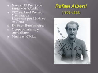 Tercera etapa, exilio (1939-1962): emanan sentimiento de desarraigo y soledad. En su recta final, se autoafirma en su independencia y la visión abierta y vanguardista (Generación del 27).Vicente Aleixandre(1898-1984)VidaNació en Sevilla (1898) , conoció a Dámaso Alonso, este contacto supone el descubrimiento de Rubén Darío, Antonio Machado y Juan Ramón Jiménez. Muere en 1984 (86 años).EtapasPoesía puraPoesía surrealista. Poesía antropocéntrica. Poesía de vejezLibros De PoesíaPoemas paradisiacos, Málaga, El Arroyo de los Ángeles 1952.Sonido de la guerra, Valencia, Hontanar, 1971.Premio Nobel de Literatura, en 1977.
