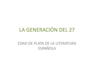LA GENERACIÓN DEL 27
EDAD DE PLATA DE LA LITERATURA
ESPAÑOLA
 