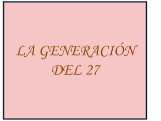 LA GENERACIÓN
    DEL 27
 