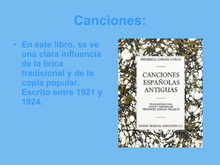 Canciones: En este libro, se ve una clara influencia de la lírica tradicional y de la copla popular. Escrito entre 1921 y 1924.  