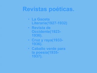 Revistas poéticas. La Gaceta Literaria(1927-1932) Revista de Occidente(1923-1936). Cruz y raya(1933-1936). Caballo verde para la poesia(1935-1937). 