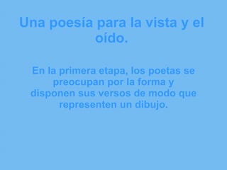 Una poesía para la vista y el oído. En la primera etapa, los poetas se preocupan por la forma y disponen sus versos de modo que representen un dibujo. 