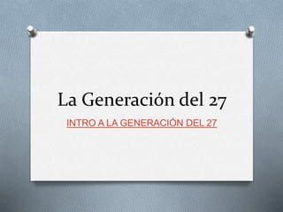 La Generación del 27
INTRO A LA GENERACIÓN DEL 27
 