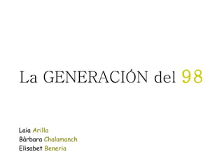 La GENERACIÓN del  98 Laia  Arilla  Bàrbara  Chalamanch   Elisabet  Beneria  
