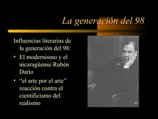 La generación del 98
Influencias literarias de
  la generación del 98:
• El modernismo y el
  nicaragüense Rubén
  Darío
• “el arte por el arte”
  reacción contra el
  cientificismo del
  realismo
 