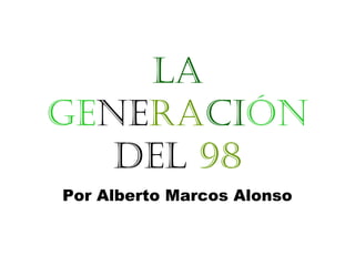 la
generación
   del 98
Por Alberto Marcos Alonso
 