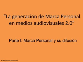 “La generación de Marca Personal
en medios audiovisuales 2.0”
#trabajatumarcapersonal
Parte I: Marca Personal y su difusión
 