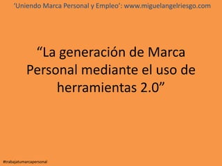 “La generación de Marca
Personal mediante el uso de
herramientas 2.0”
#trabajatumarcapersonal
‘Uniendo Marca Personal y Empleo’: www.miguelangelriesgo.com
 