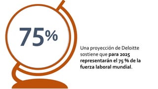 Una proyección de Deloitte
sostiene que para 2025
representarán el 75 % de la
fuerza laboral mundial.
75%
 