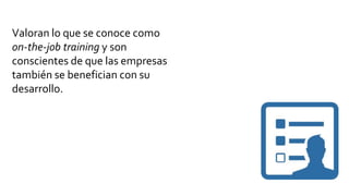 Valoran lo que se conoce como
on-the-job training y son
conscientes de que las empresas
también se benefician con su
desarrollo.
 