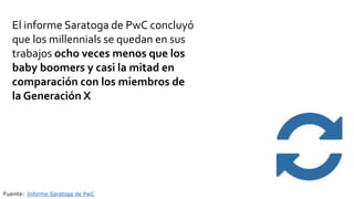 El informe Saratoga de PwC concluyó
que los millennials se quedan en sus
trabajos ocho veces menos que los
baby boomers y casi la mitad en
comparación con los miembros de
la Generación X
Fuente: Informe Saratoga de PwC
 