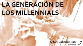 LA GENERACIÓN DE
LOS MILLENNIALS
Antoni Gutiérrez-Rubí
@antonigr
 