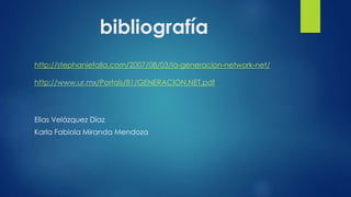bibliografía 
http://stephaniefalla.com/2007/08/03/la-generacion-network-net/ 
http://www.ur.mx/Portals/81/GENERACION.NET.pdf 
Elias Velázquez Díaz 
Karla Fabiola Miranda Mendoza 
