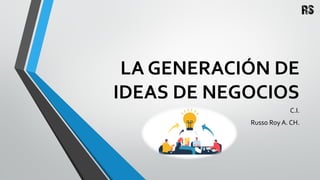 LA GENERACIÓN DE
IDEAS DE NEGOCIOS
C.I.
Russo Roy A. CH.
 