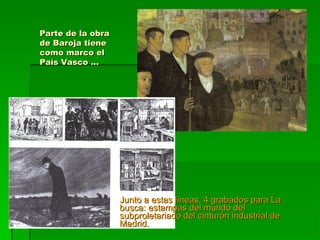 Parte de la obraParte de la obra
de Baroja tienede Baroja tiene
como marco elcomo marco el
País Vasco …País Vasco …
Junto a estas líneas, 4 grabados para LaJunto a estas líneas, 4 grabados para La
busca: estampas del mundo delbusca: estampas del mundo del
subproletariado del cinturón industrial desubproletariado del cinturón industrial de
Madrid.Madrid.
 