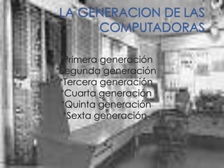 LA GENERACION DE LAS COMPUTADORAS *Primera generación *Segunda generación *Tercera generación *Cuarta generación *Quinta generación *Sexta generación. 