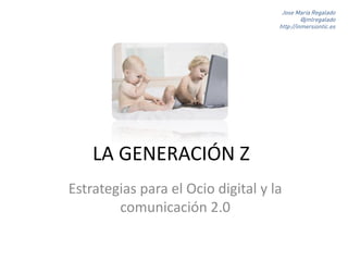 LA GENERACIÓN Z
Estrategias para el Ocio digital y la
comunicación 2.0
Jose María Regalado
@jmlregalado
http://inmersiontic.es
 