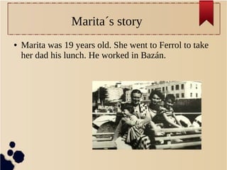 Marita´s story
● Marita was 19 years old. She went to Ferrol to take
her dad his lunch. He worked in Bazán.
 