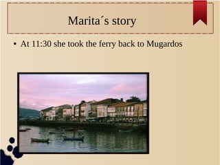 Marita´s story
● At 11:30 she took the ferry back to Mugardos
 