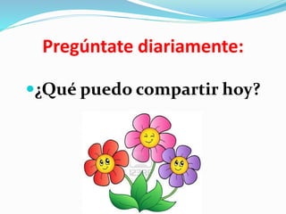 Pregúntate diariamente:
¿Qué puedo compartir hoy?