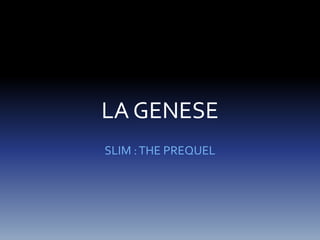 LA GENESE 
SLIM : THE PREQUEL 
 