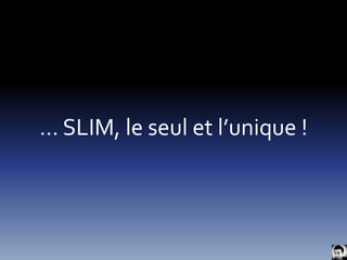 … SLIM, le seul et l’unique ! 
 