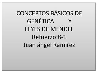 CONCEPTOS BÁSICOS DE
GENÉTICA Y
LEYES DE MENDEL
Refuerzo:8-1
Juan ángel Ramirez
 