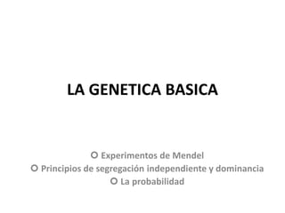 LA GENETICA BASICA
 Experimentos de Mendel
 Principios de segregación independiente y dominancia
 La probabilidad
 