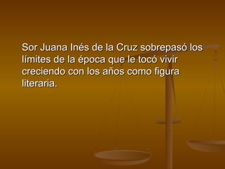 Sor Juana Inés de la Cruz sobrepasó los
límites de la época que le tocó vivir
creciendo con los años como figura
literaria.
 
