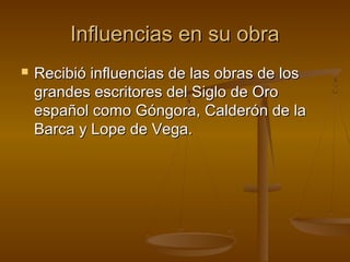 Influencias en su obra
   Recibió influencias de las obras de los
    grandes escritores del Siglo de Oro
    español como Góngora, Calderón de la
    Barca y Lope de Vega.
 