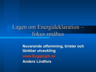 Lagen om Energideklaration – fokus småhus Nuvarande utformning, brister och tänkbar utveckling www.Bygglogik.se   Anders Lindfors 