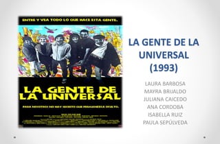 LA GENTE DE LA
UNIVERSAL
(1993)
LAURA BARBOSA
MAYRA BRIJALDO
JULIANA CAICEDO
ANA CORDOBA
ISABELLA RUIZ
PAULA SEPÚLVEDA
 