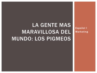 LA GENTE MAS    Español I
  MARAVILLOSA DEL    Marketing


MUNDO: LOS PIGMEOS
 